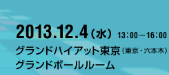 2013年12月4日（水） 13:00～16:00（開場12:30）グランドハイアット東京（東京都港区六本木6-10-3）グランドボールルーム